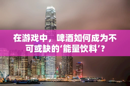 在游戏中，啤酒如何成为不可或缺的‘能量饮料’？