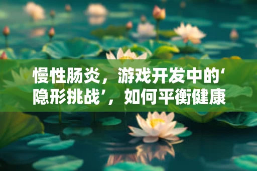 慢性肠炎，游戏开发中的‘隐形挑战’，如何平衡健康与工作？