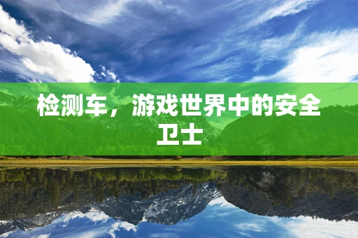 检测车，游戏世界中的安全卫士