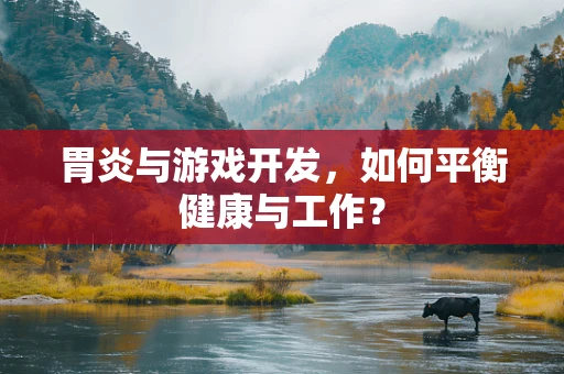 胃炎与游戏开发，如何平衡健康与工作？