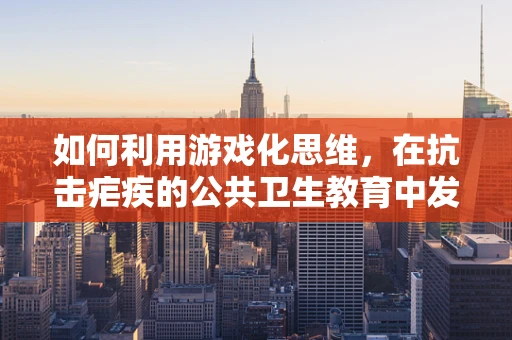 如何利用游戏化思维，在抗击疟疾的公共卫生教育中发挥创新作用？