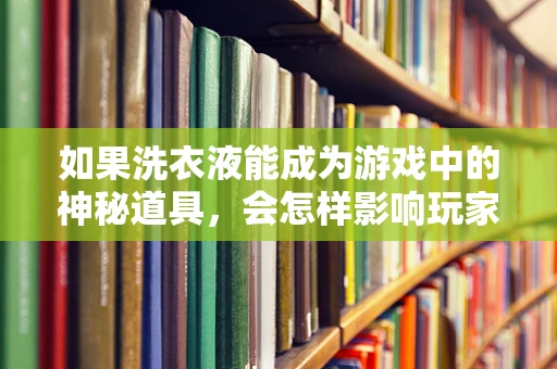 如果洗衣液能成为游戏中的神秘道具，会怎样影响玩家的游戏体验？