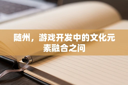随州，游戏开发中的文化元素融合之问