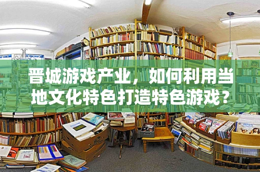 晋城游戏产业，如何利用当地文化特色打造特色游戏？