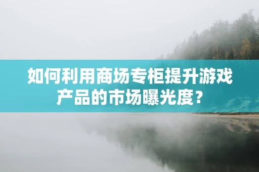 如何利用商场专柜提升游戏产品的市场曝光度？