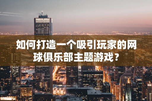 如何打造一个吸引玩家的网球俱乐部主题游戏？