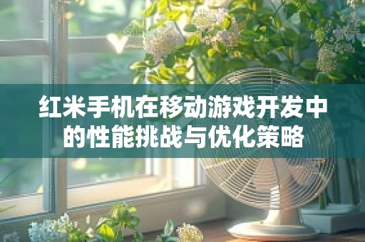 红米手机在移动游戏开发中的性能挑战与优化策略