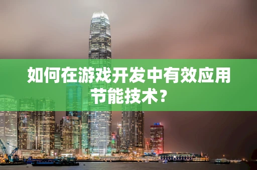 如何在游戏开发中有效应用节能技术？
