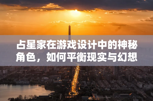 占星家在游戏设计中的神秘角色，如何平衡现实与幻想？