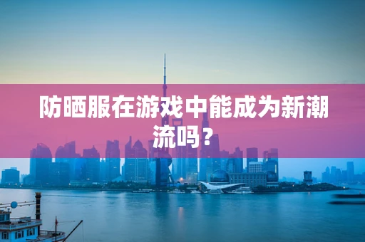 防晒服在游戏中能成为新潮流吗？