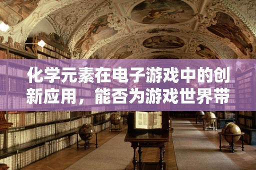 化学元素在电子游戏中的创新应用，能否为游戏世界带来新奇体验？