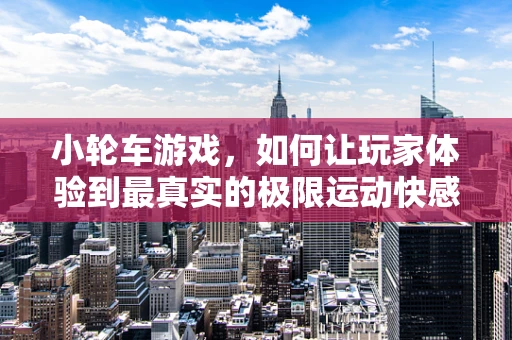 小轮车游戏，如何让玩家体验到最真实的极限运动快感？
