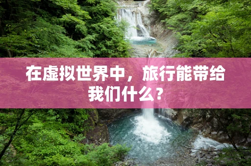 在虚拟世界中，旅行能带给我们什么？