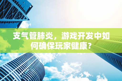 支气管肺炎，游戏开发中如何确保玩家健康？