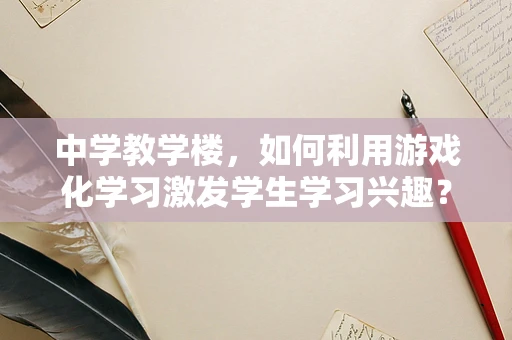 中学教学楼，如何利用游戏化学习激发学生学习兴趣？