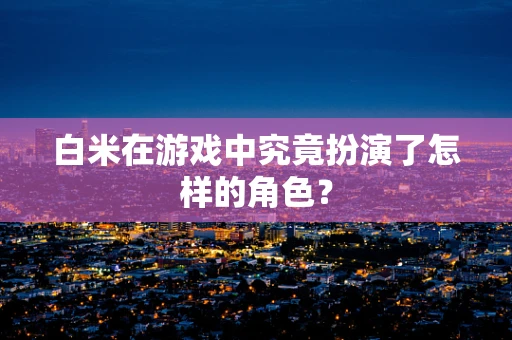 白米在游戏中究竟扮演了怎样的角色？