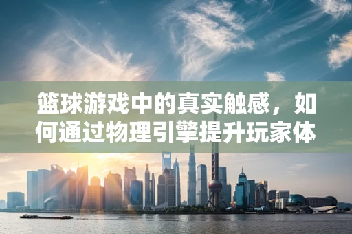 篮球游戏中的真实触感，如何通过物理引擎提升玩家体验？