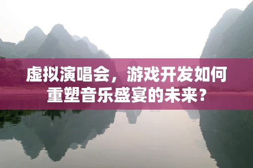 虚拟演唱会，游戏开发如何重塑音乐盛宴的未来？