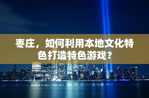 枣庄，如何利用本地文化特色打造特色游戏？