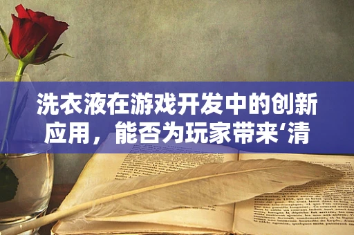 洗衣液在游戏开发中的创新应用，能否为玩家带来‘清洁’新体验？