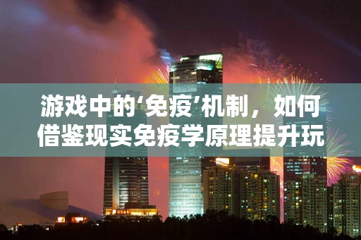 游戏中的‘免疫’机制，如何借鉴现实免疫学原理提升玩家保护？