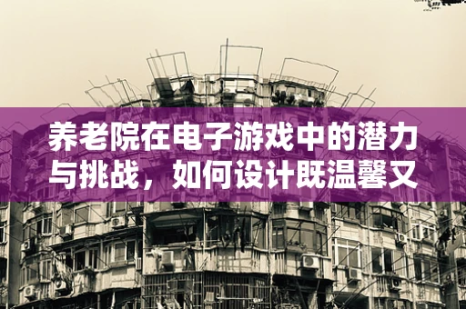 养老院在电子游戏中的潜力与挑战，如何设计既温馨又具吸引力的游戏体验？