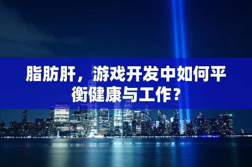 脂肪肝，游戏开发中如何平衡健康与工作？