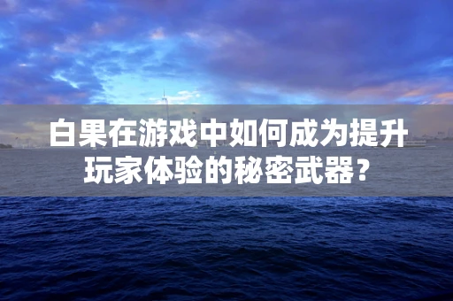 白果在游戏中如何成为提升玩家体验的秘密武器？