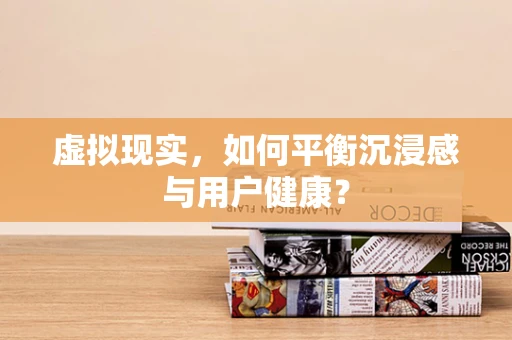 虚拟现实，如何平衡沉浸感与用户健康？