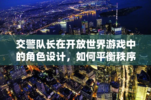 交警队长在开放世界游戏中的角色设计，如何平衡秩序与自由？