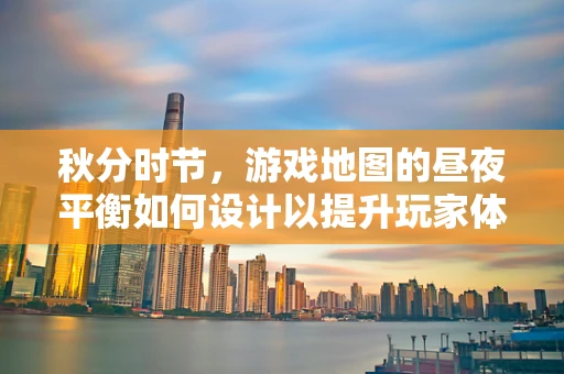 秋分时节，游戏地图的昼夜平衡如何设计以提升玩家体验？