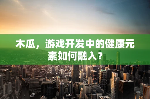 木瓜，游戏开发中的健康元素如何融入？
