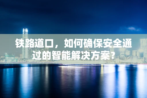 铁路道口，如何确保安全通过的智能解决方案？