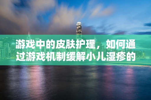 游戏中的皮肤护理，如何通过游戏机制缓解小儿湿疹的误解与焦虑？