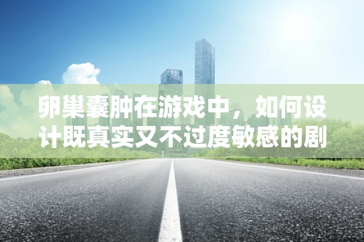 卵巢囊肿在游戏中，如何设计既真实又不过度敏感的剧情？