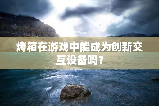 烤箱在游戏中能成为创新交互设备吗？