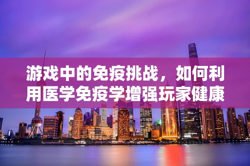 游戏中的免疫挑战，如何利用医学免疫学增强玩家健康体验？