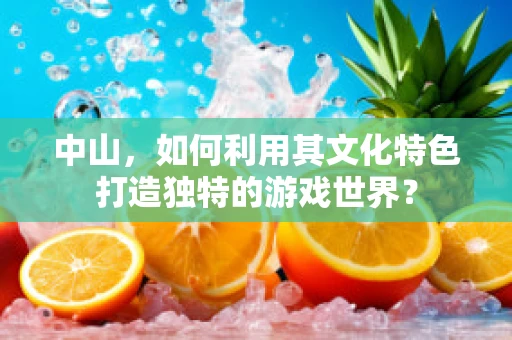 中山，如何利用其文化特色打造独特的游戏世界？