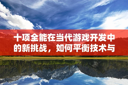 十项全能在当代游戏开发中的新挑战，如何平衡技术与艺术的完美融合？