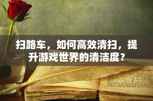 扫路车，如何高效清扫，提升游戏世界的清洁度？