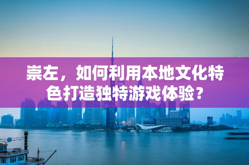 崇左，如何利用本地文化特色打造独特游戏体验？