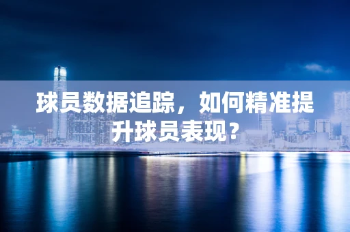 球员数据追踪，如何精准提升球员表现？