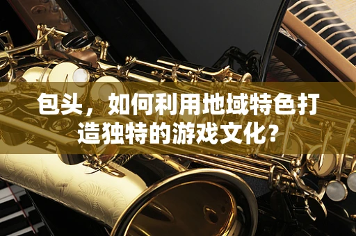 包头，如何利用地域特色打造独特的游戏文化？