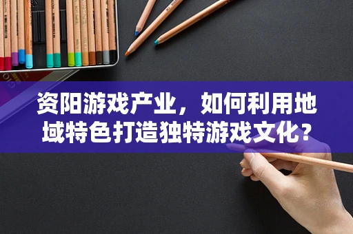 资阳游戏产业，如何利用地域特色打造独特游戏文化？