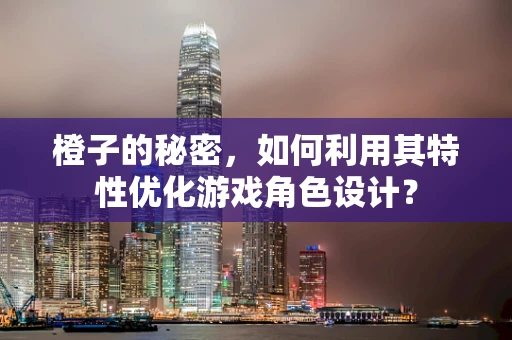 橙子的秘密，如何利用其特性优化游戏角色设计？