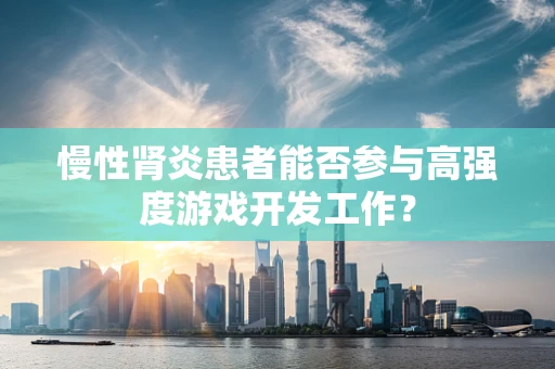 慢性肾炎患者能否参与高强度游戏开发工作？