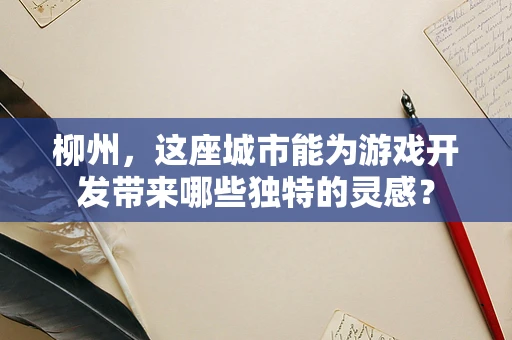 柳州，这座城市能为游戏开发带来哪些独特的灵感？
