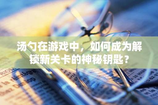 汤勺在游戏中，如何成为解锁新关卡的神秘钥匙？