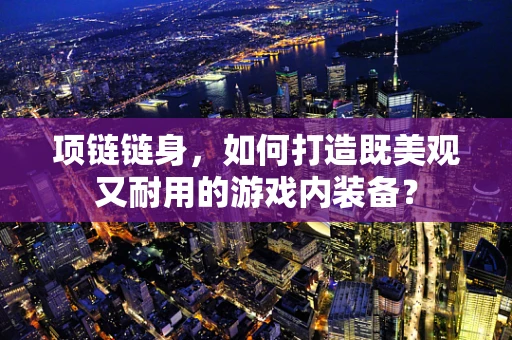 项链链身，如何打造既美观又耐用的游戏内装备？
