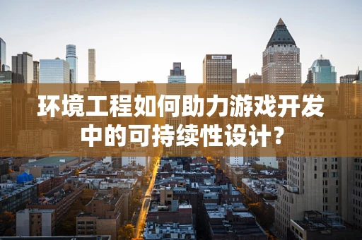环境工程如何助力游戏开发中的可持续性设计？